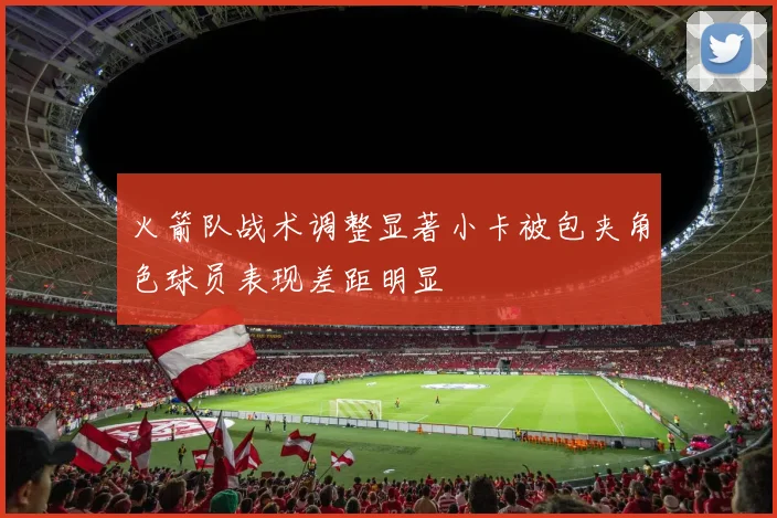火箭队战术调整显著小卡被包夹角色球员表现差距明显