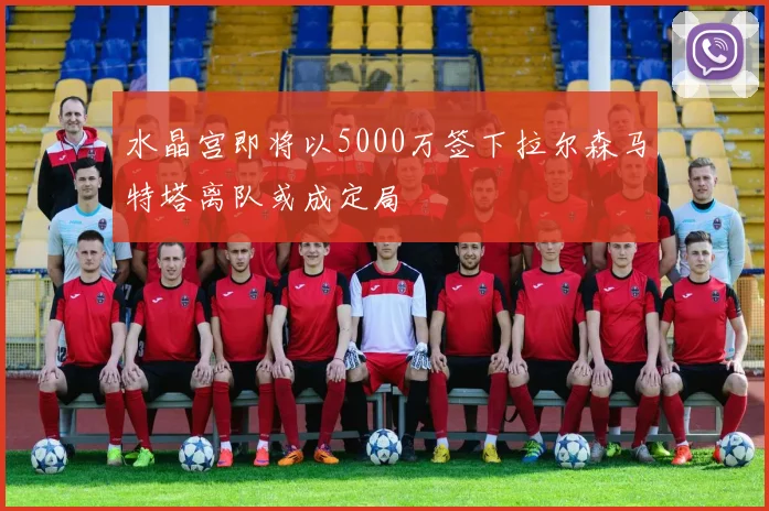 水晶宫即将以5000万签下拉尔森马特塔离队或成定局