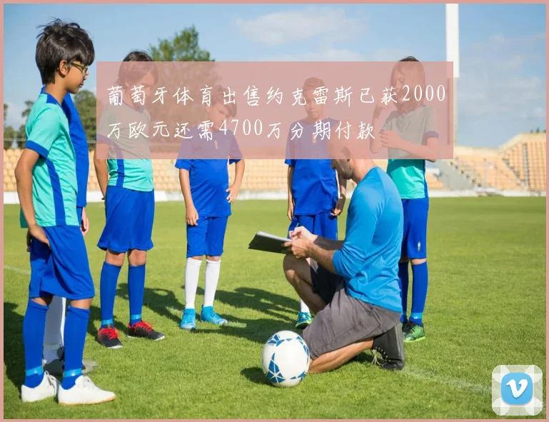 葡萄牙体育出售约克雷斯已获2000万欧元还需4700万分期付款