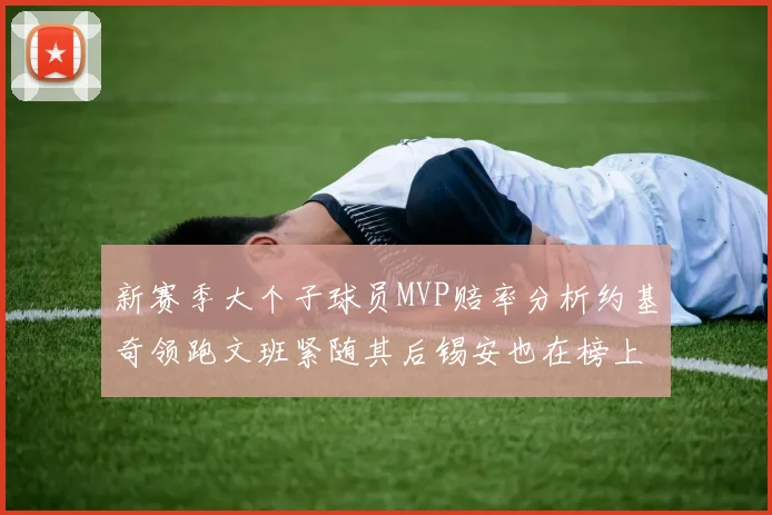 新赛季大个子球员MVP赔率分析约基奇领跑文班紧随其后锡安也在榜上