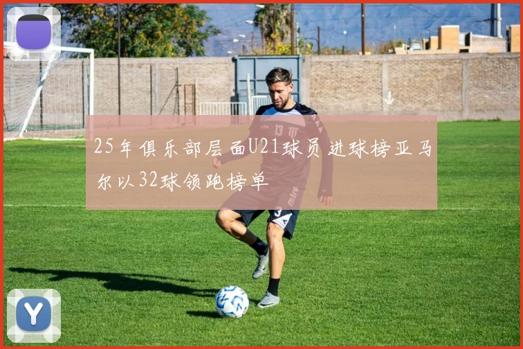 25年俱乐部层面U21球员进球榜亚马尔以32球领跑榜单
