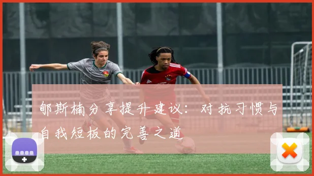 郇斯楠分享提升建议：对抗习惯与自我短板的完善之道