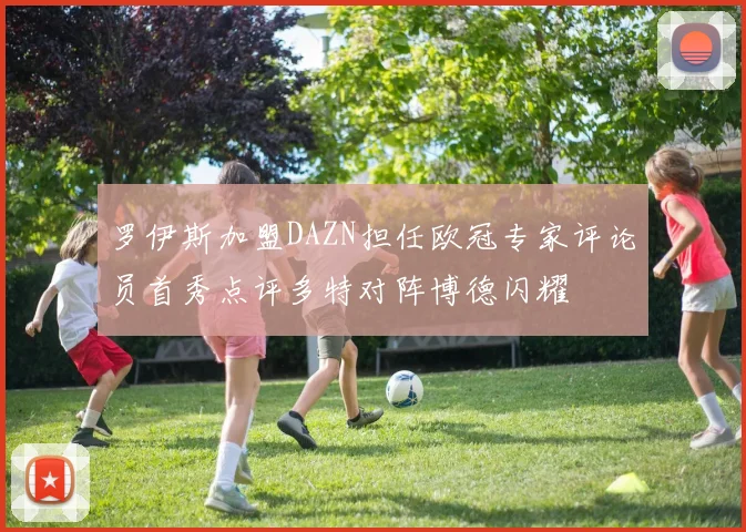 罗伊斯加盟DAZN担任欧冠专家评论员首秀点评多特对阵博德闪耀