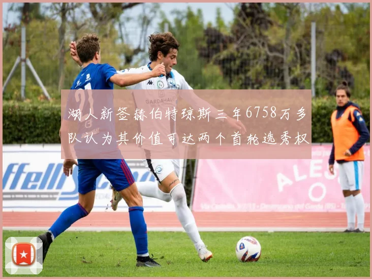 湖人新签赫伯特琼斯三年6758万多队认为其价值可达两个首轮选秀权