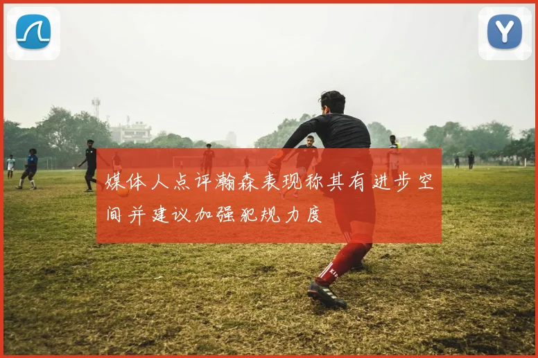 媒体人点评瀚森表现称其有进步空间并建议加强犯规力度