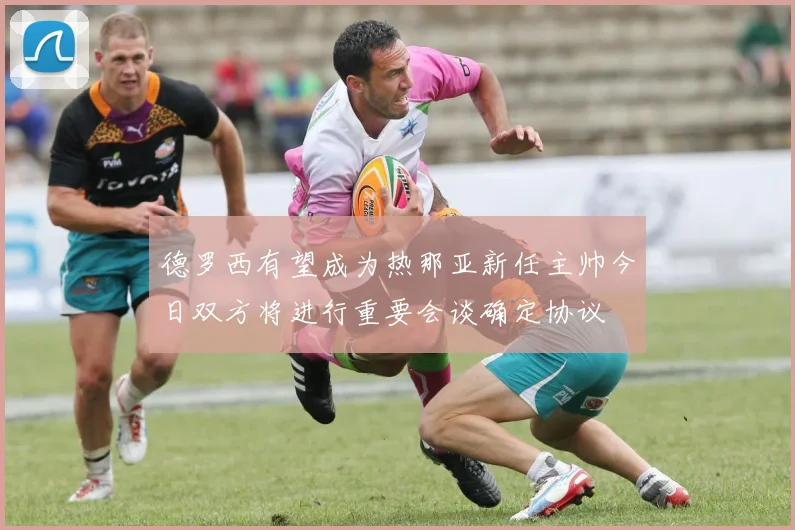 德罗西有望成为热那亚新任主帅今日双方将进行重要会谈确定协议