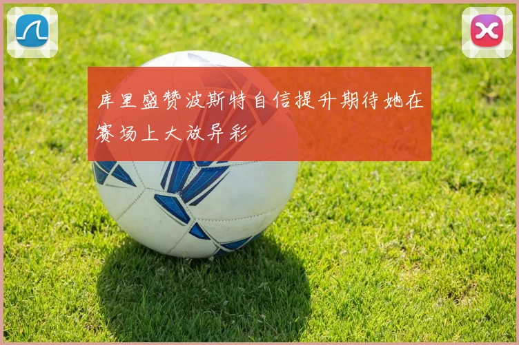 库里盛赞波斯特自信提升期待她在赛场上大放异彩