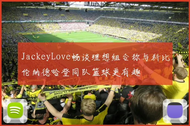 JackeyLove畅谈理想组合称与科比伦纳德哈登同队篮球更有趣