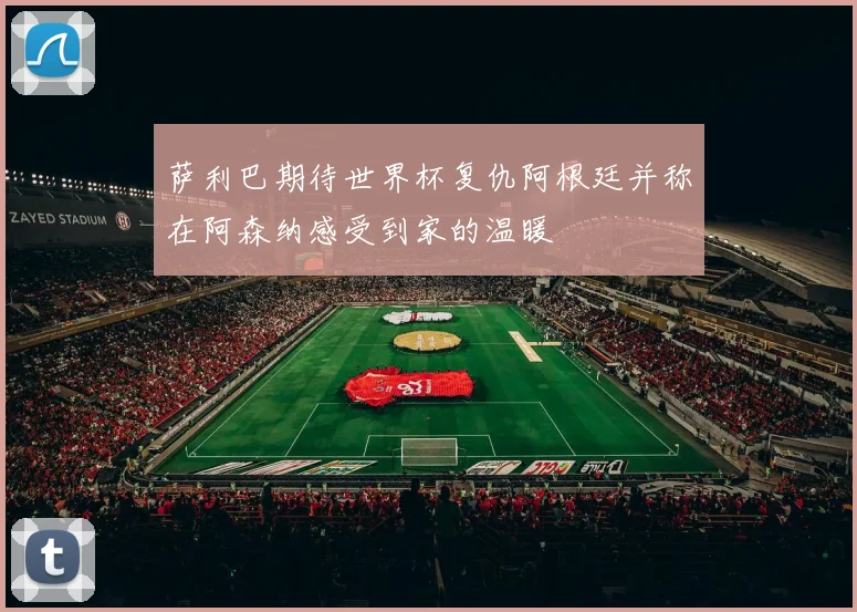 萨利巴期待世界杯复仇阿根廷并称在阿森纳感受到家的温暖
