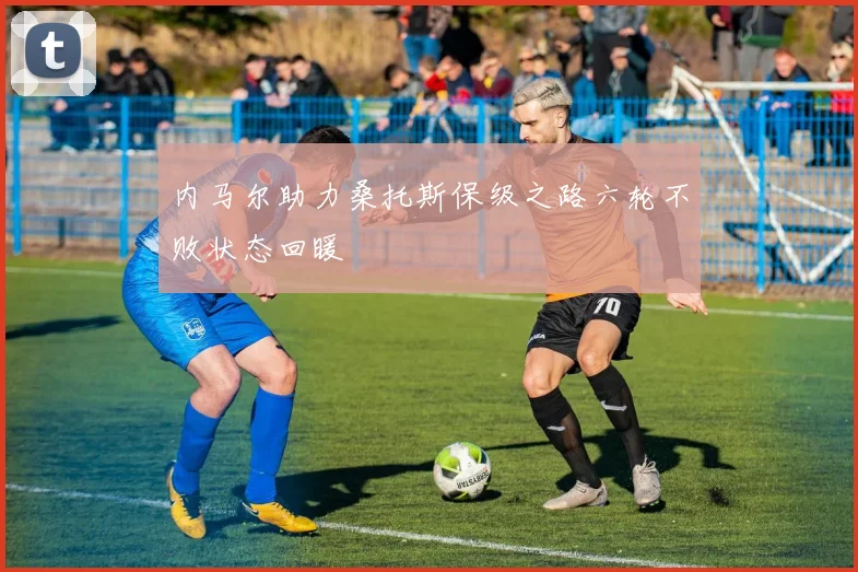 内马尔助力桑托斯保级之路六轮不败状态回暖