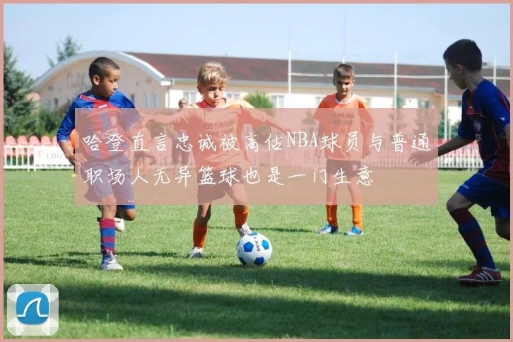 哈登直言忠诚被高估NBA球员与普通职场人无异篮球也是一门生意