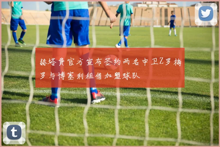 赫塔费官方宣布签约两名中卫Z罗梅罗与博塞利租借加盟球队