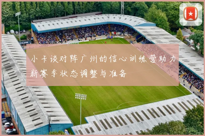 小卡谈对阵广州的信心训练营助力新赛季状态调整与准备