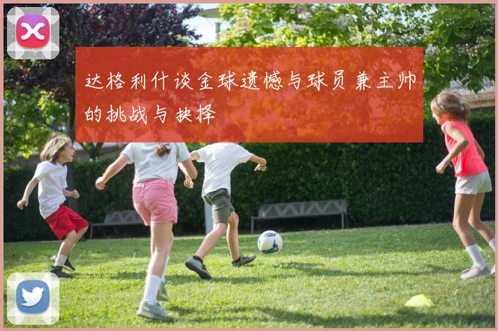 达格利什谈金球遗憾与球员兼主帅的挑战与抉择