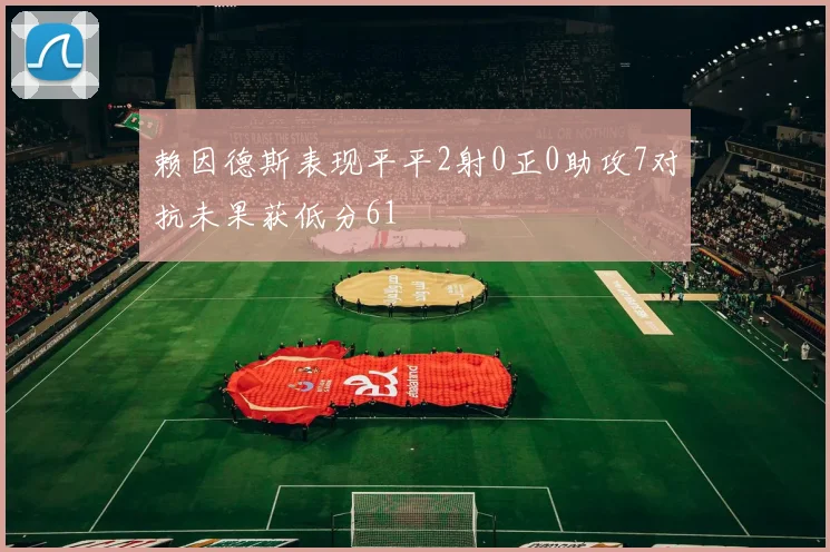 赖因德斯表现平平2射0正0助攻7对抗未果获低分61